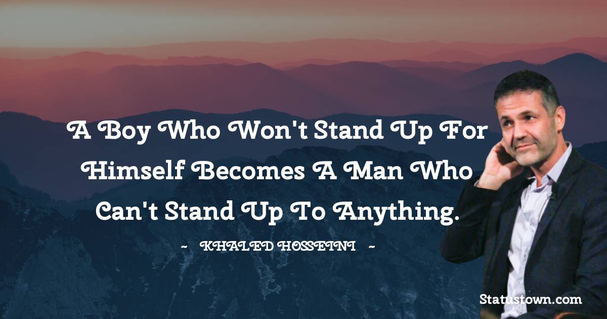 Khaled Hosseini Quotes - A boy who won't stand up for himself becomes a man who can't stand up to anything.