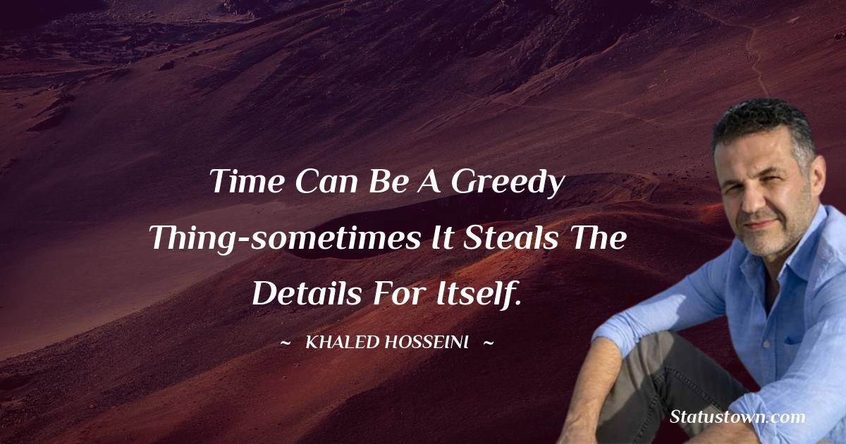 Time can be a greedy thing-sometimes it steals the details for itself. - Khaled Hosseini quotes