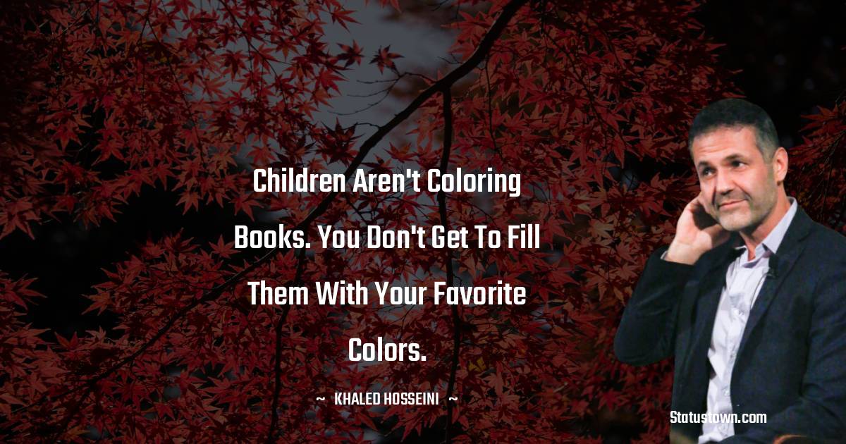 Khaled Hosseini Quotes - Children aren't coloring books. You don't get to fill them with your favorite colors.