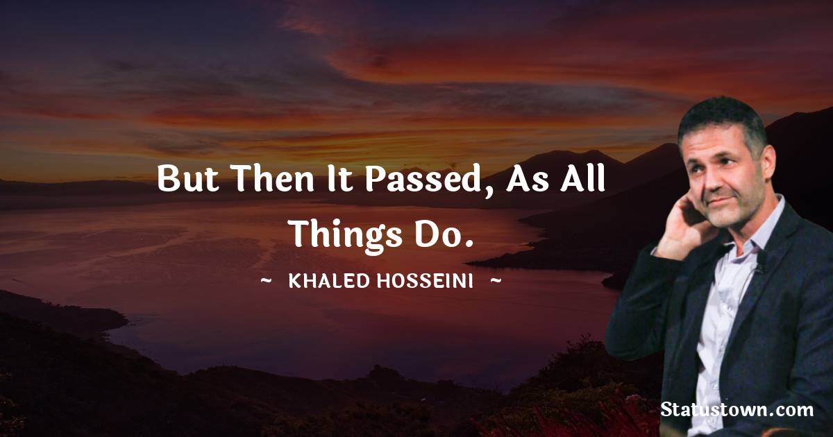 Khaled Hosseini Quotes - But then it passed, as all things do.