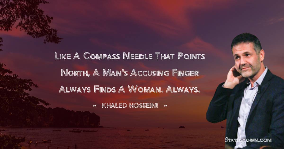 Khaled Hosseini Quotes - Like a compass needle that points north, a man's accusing finger always finds a woman. Always.