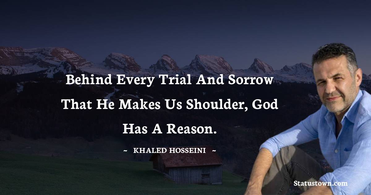 Behind every trial and sorrow that He makes us shoulder, God has a reason. - Khaled Hosseini quotes