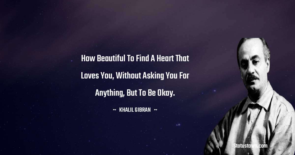 Khalil Gibran Quotes - How beautiful to find a heart that loves you, without asking you for anything, but to be okay.