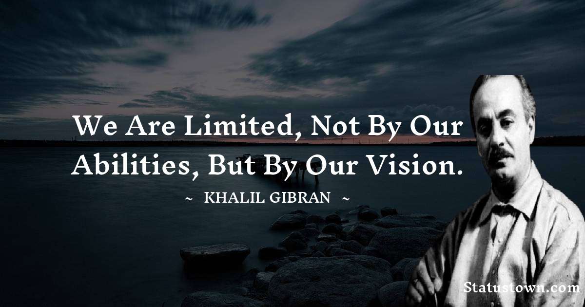 We are limited, not by our abilities, but by our vision. - Khalil Gibran quotes