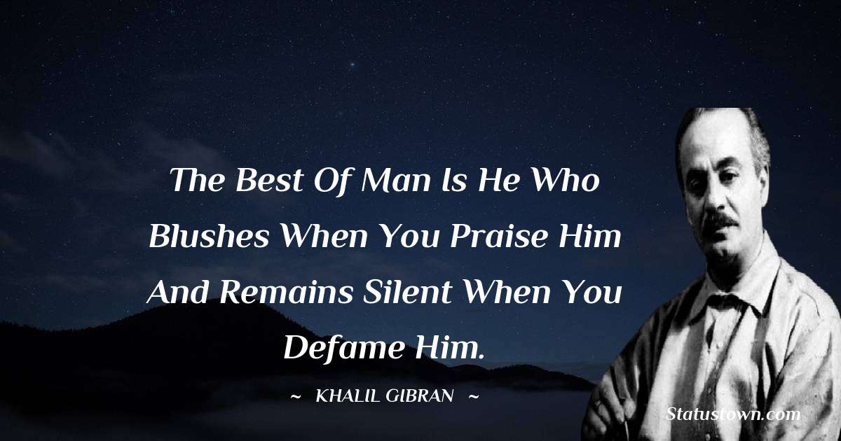 The best of man is he who blushes when you praise him and remains silent when you defame him. - Khalil Gibran quotes