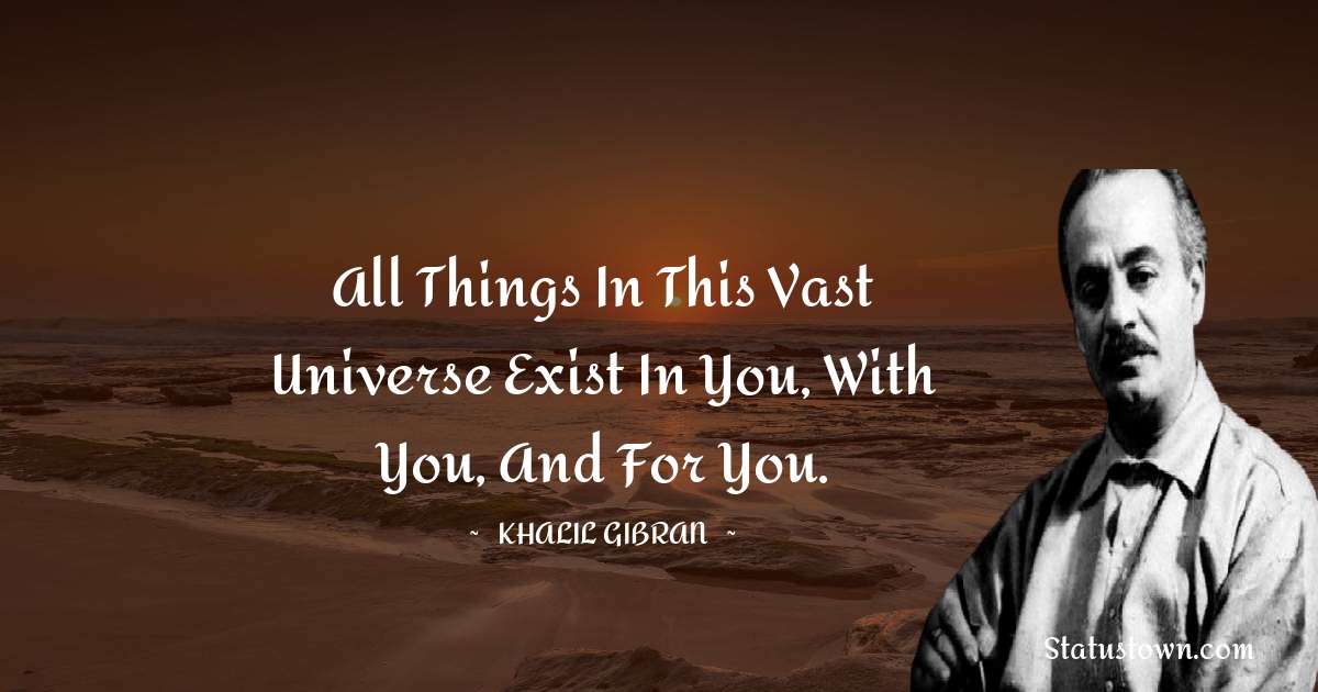 All things in this vast universe exist in you, with you, and for you. - Khalil Gibran quotes