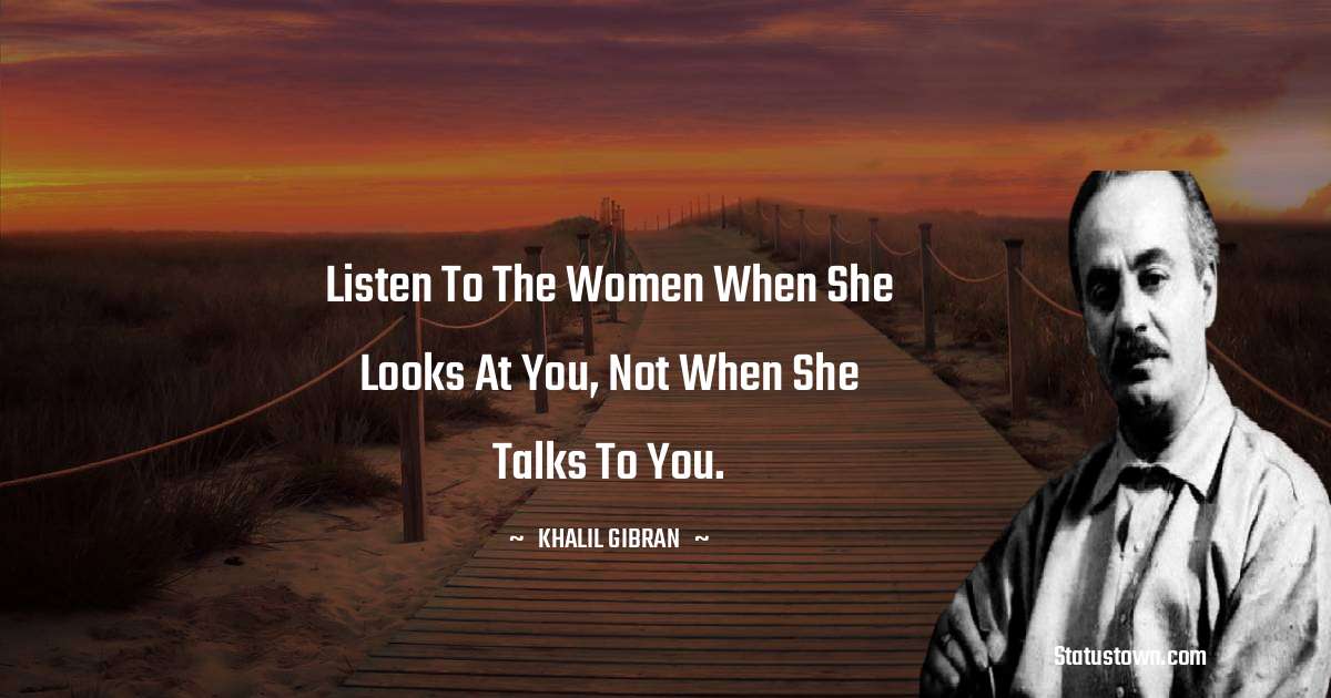 Listen to the women when she looks at you, not when she talks to you. - Khalil Gibran quotes