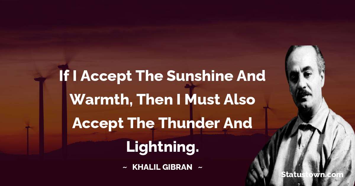 If I accept the sunshine and warmth, then I must also accept the thunder and lightning. - Khalil Gibran quotes