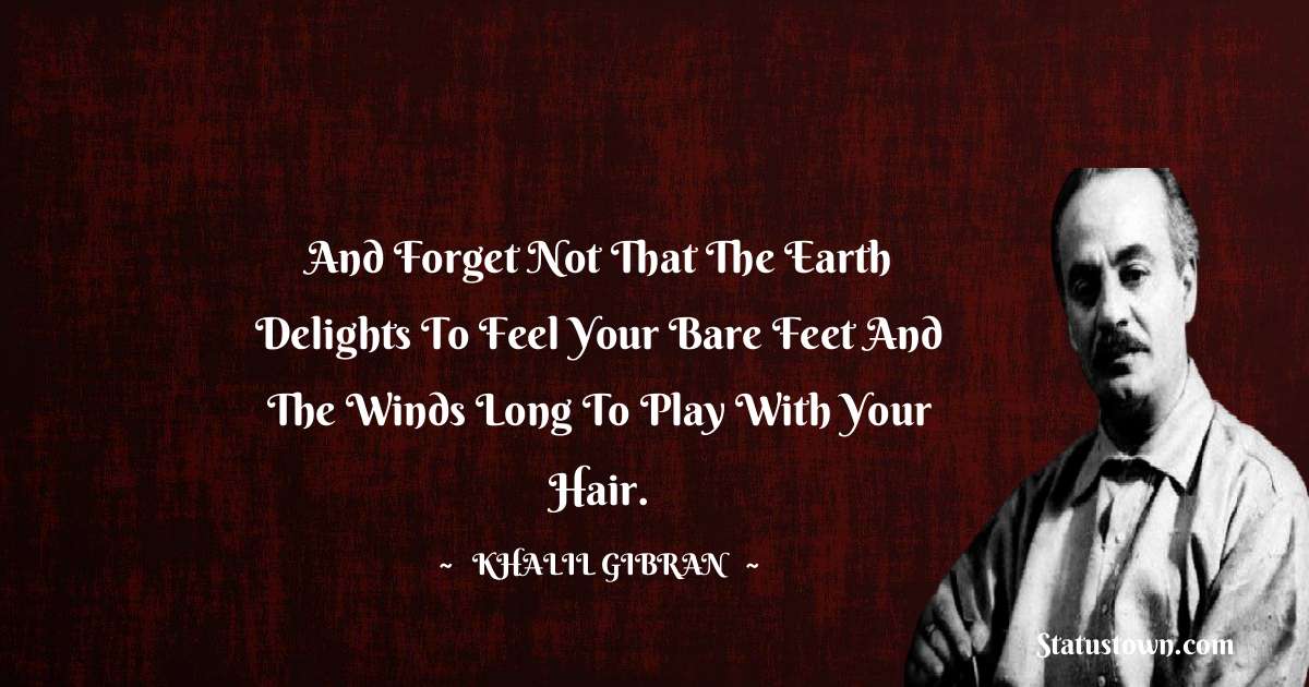 Khalil Gibran Quotes - And forget not that the earth delights to feel your bare feet and the winds long to play with your hair.
