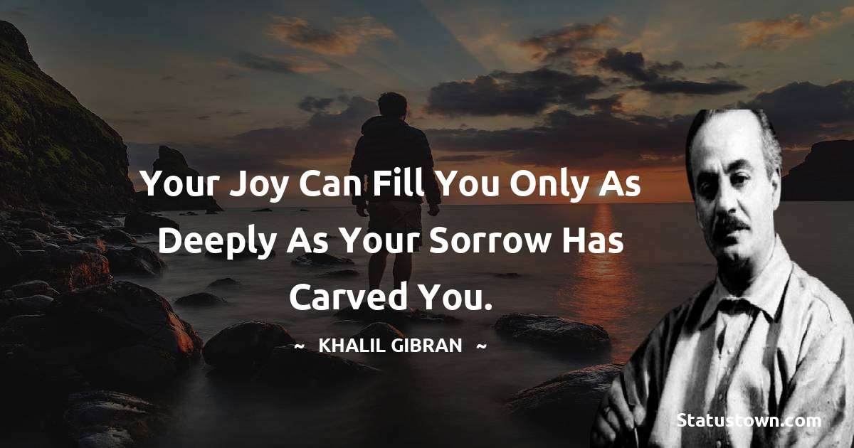 Your joy can fill you only as deeply as your sorrow has carved you. - Khalil Gibran quotes