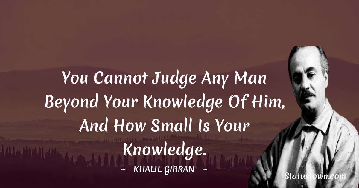 You cannot judge any man beyond your knowledge of him, and how small is your knowledge. - Khalil Gibran quotes