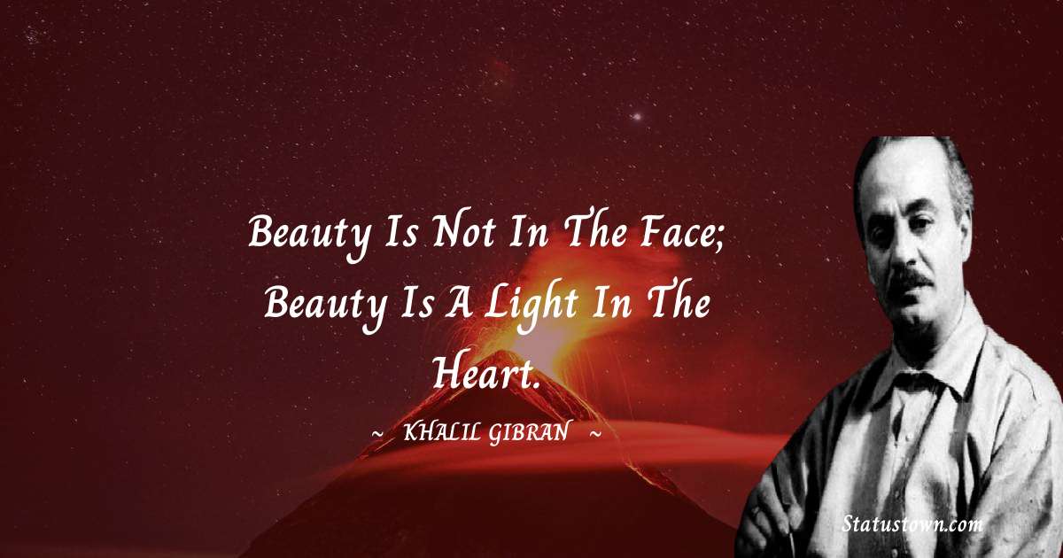 Beauty is not in the face; beauty is a light in the heart. - Khalil Gibran quotes