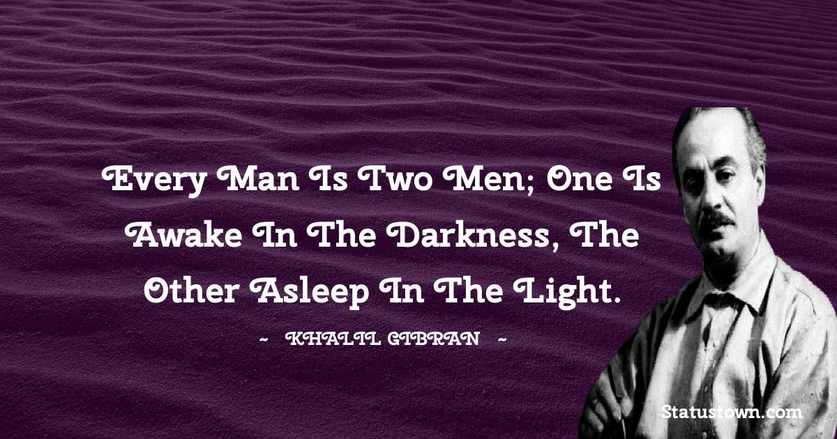 Every man is two men; one is awake in the darkness, the other asleep in the light. - Khalil Gibran quotes