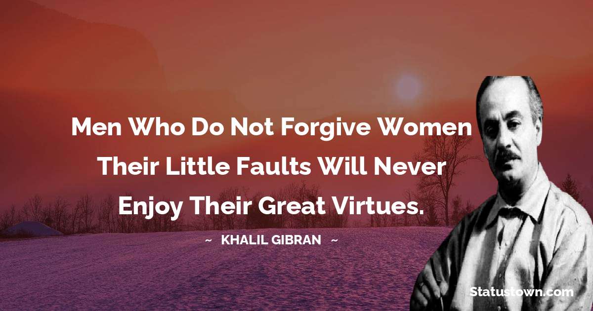 Men who do not forgive women their little faults will never enjoy their great virtues. - Khalil Gibran quotes