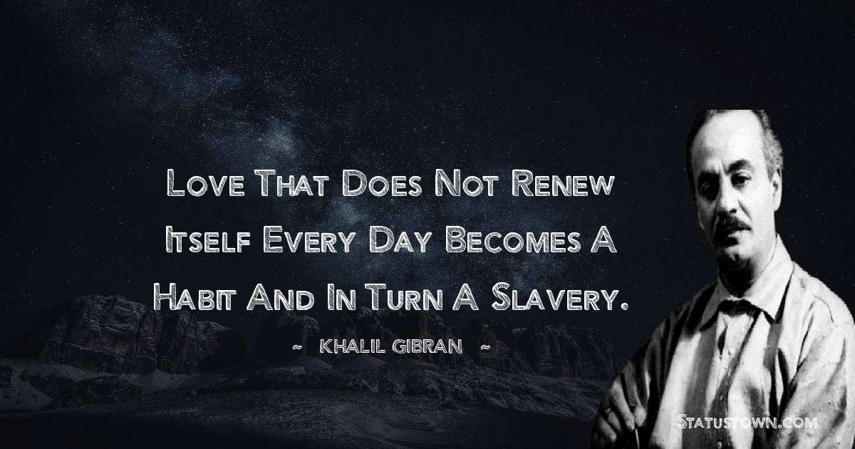 Khalil Gibran Quotes - Love that does not renew itself every day becomes a habit and in turn a slavery.