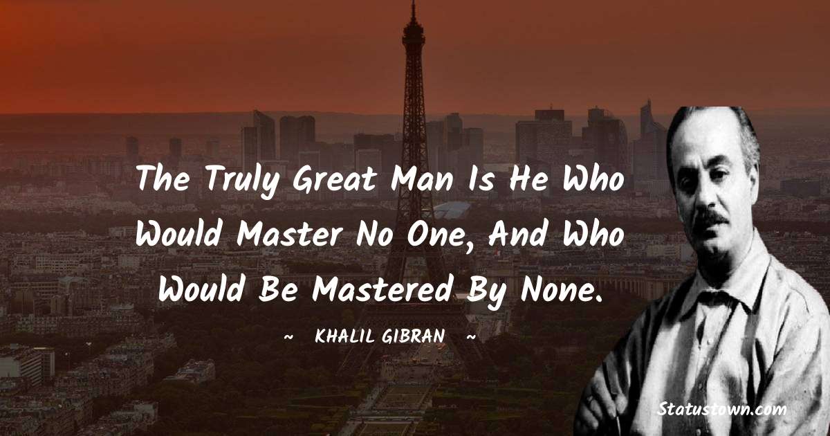The truly great man is he who would master no one, and who would be mastered by none. - Khalil Gibran quotes