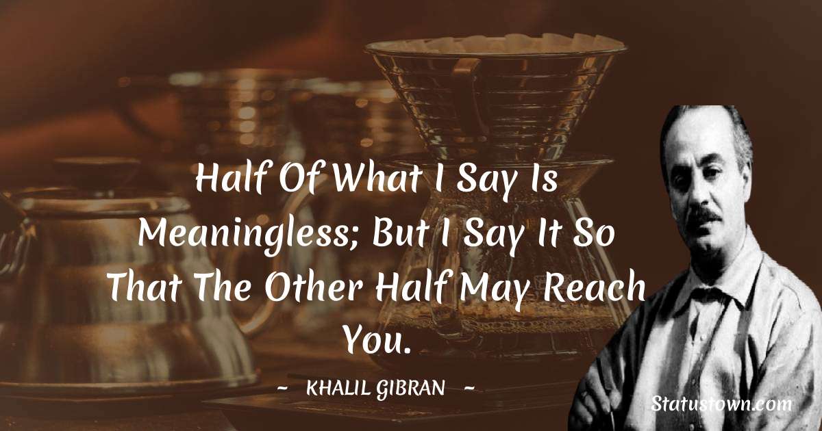 Half of what I say is meaningless; but I say it so that the other half may reach you. - Khalil Gibran quotes
