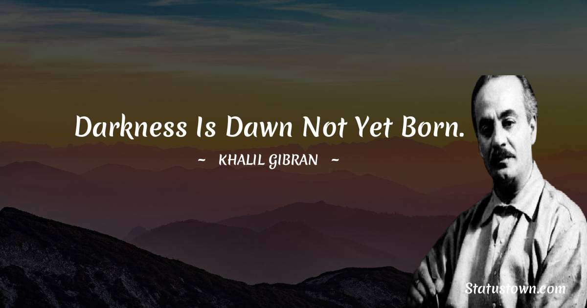 Darkness is dawn not yet born. - Khalil Gibran quotes