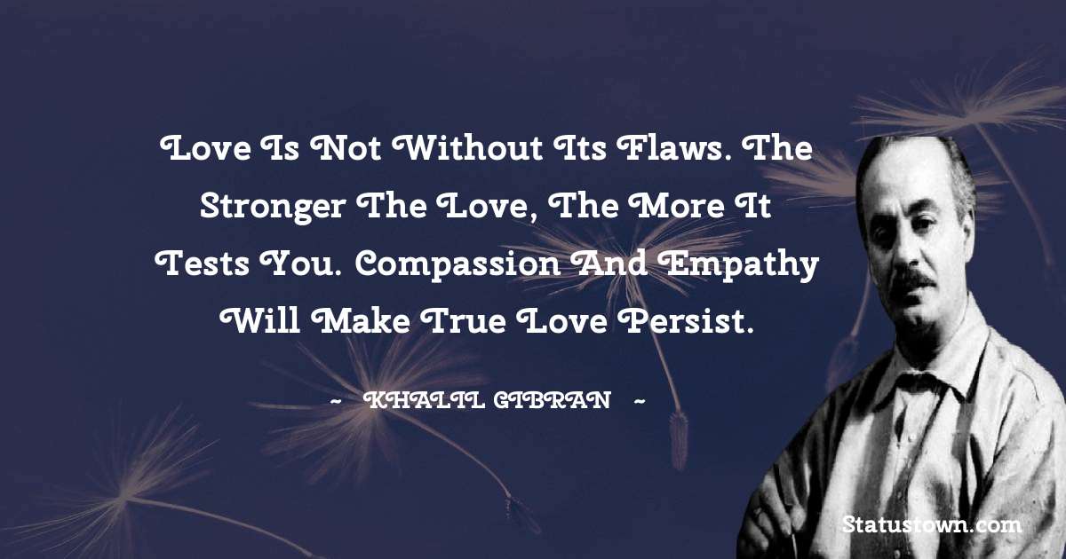 Love is not without its flaws. The stronger the love, the more it tests you. Compassion and empathy will make true love persist. - Khalil Gibran quotes