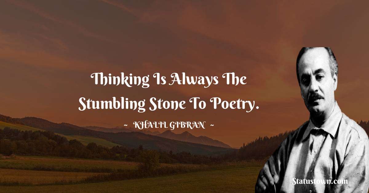 Thinking is always the stumbling stone to poetry. - Khalil Gibran quotes