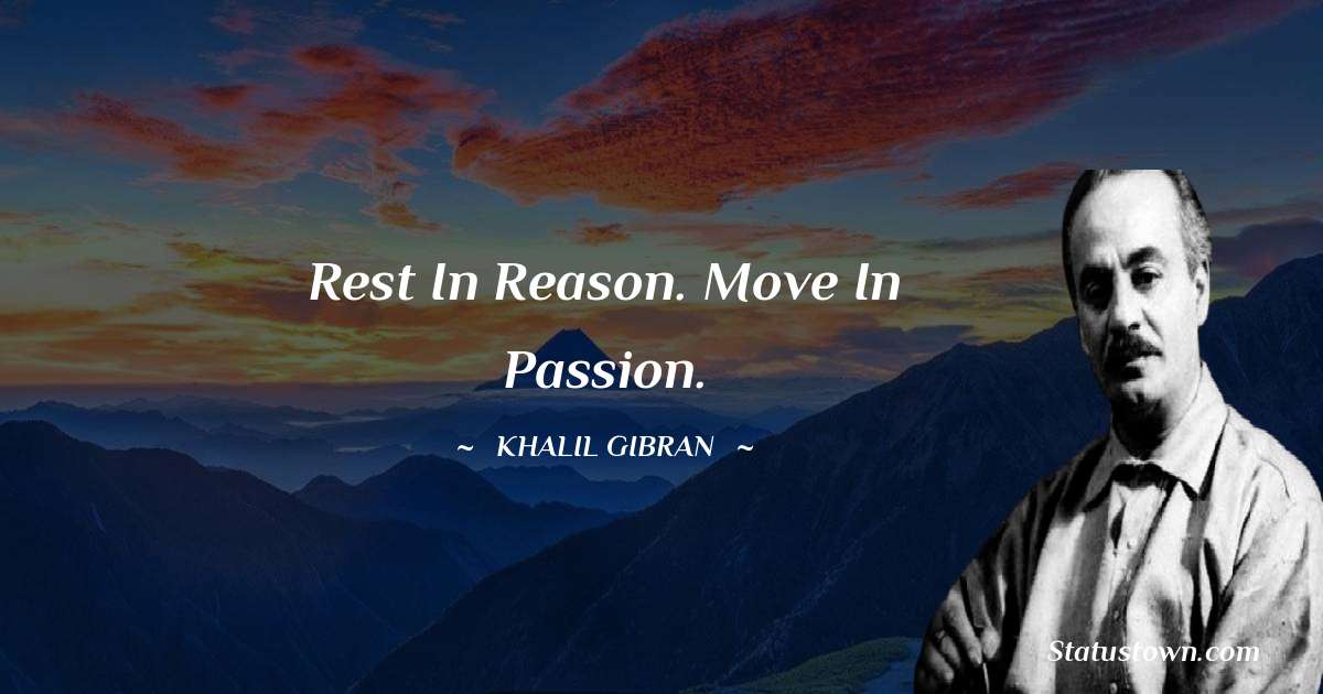 Rest in reason. Move in Passion. - Khalil Gibran quotes