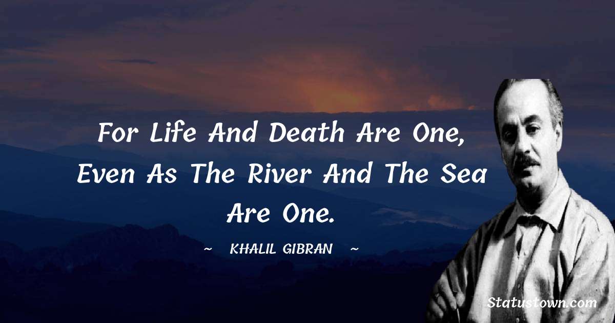For life and death are one, even as the river and the sea are one. - Khalil Gibran quotes