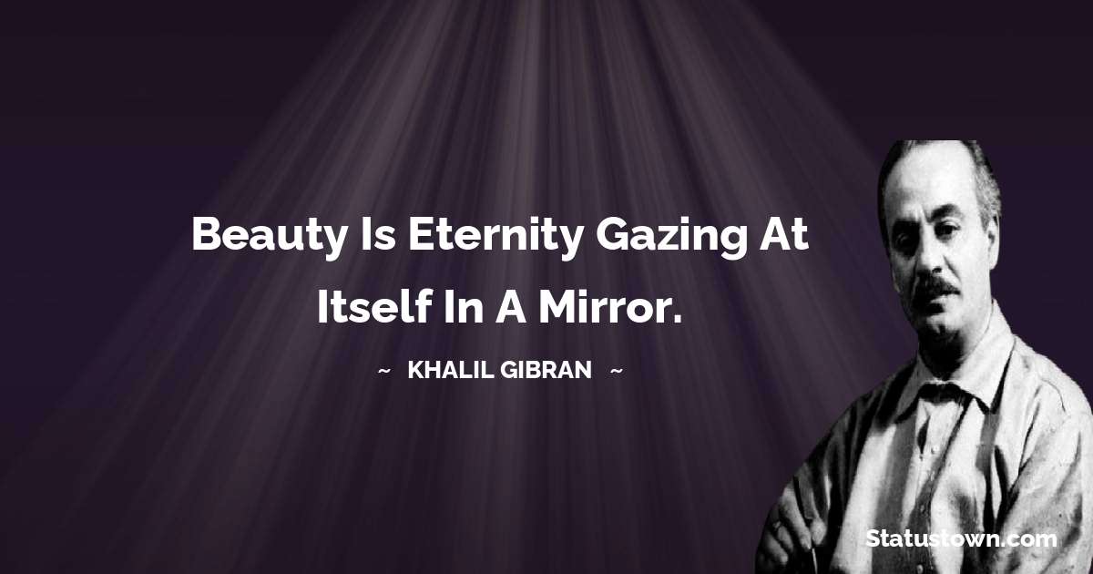 Beauty is eternity gazing at itself in a mirror. - Khalil Gibran quotes