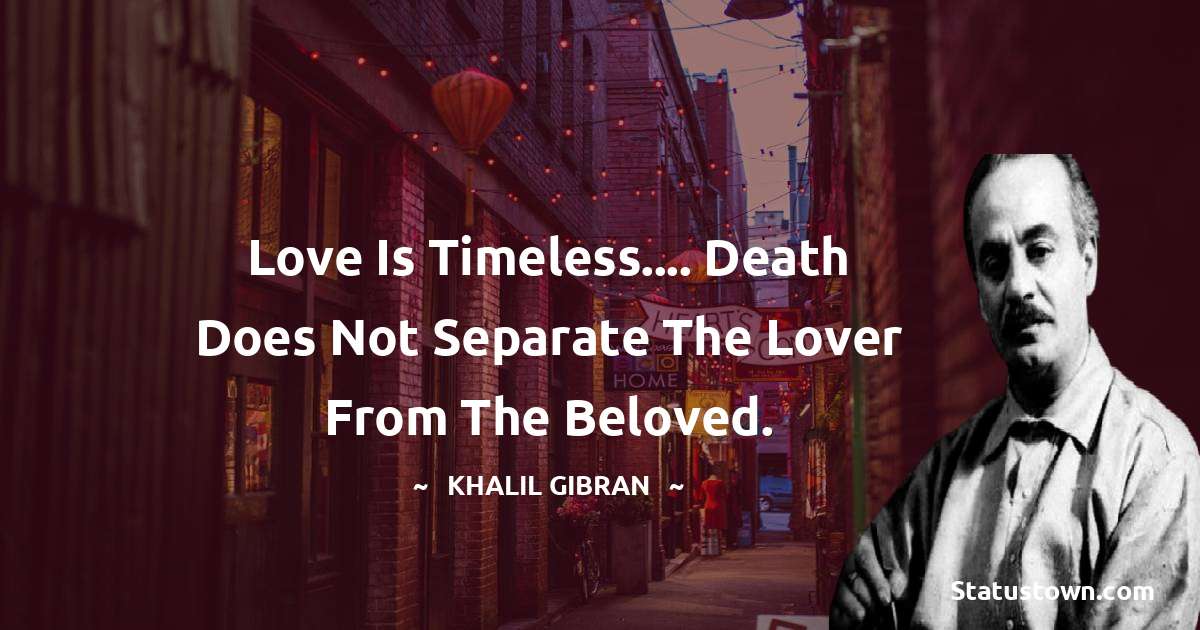 Love is timeless....
Death does not separate the lover from the beloved. - Khalil Gibran quotes
