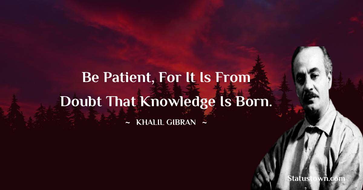 Be patient, for it is from doubt that knowledge is born. - Khalil Gibran quotes