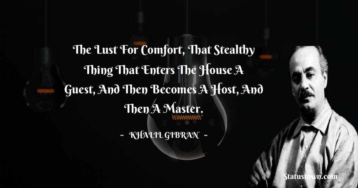 The lust for comfort, that stealthy thing that enters the house a guest, and then becomes a host, and then a master. - Khalil Gibran quotes