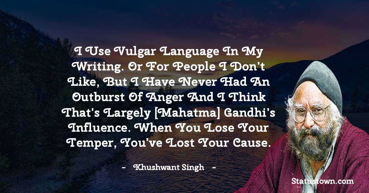 I use vulgar language in my writing. Or for people I don't like, but I have never had an outburst of anger and I think that's largely [Mahatma] Gandhi's influence. When you lose your temper, you've lost your cause. - Khushwant Singh quotes