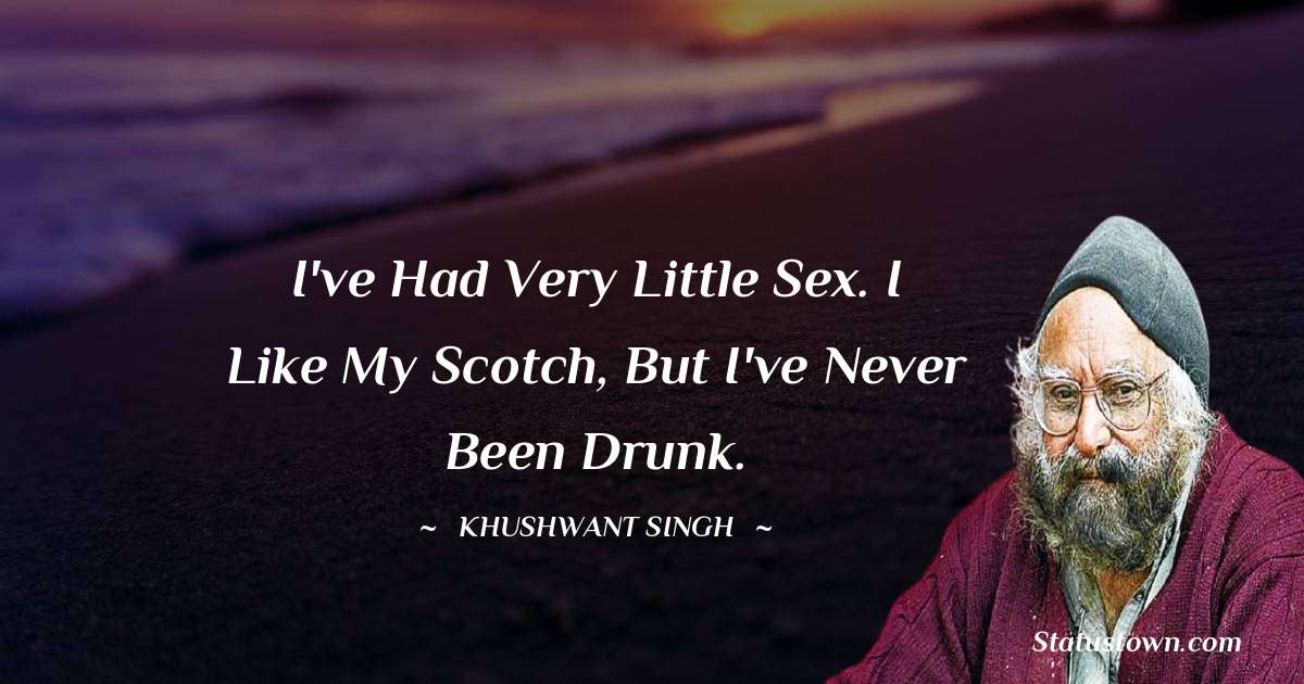 I've had very little sex. I like my Scotch, but I've never been drunk. - Khushwant Singh quotes