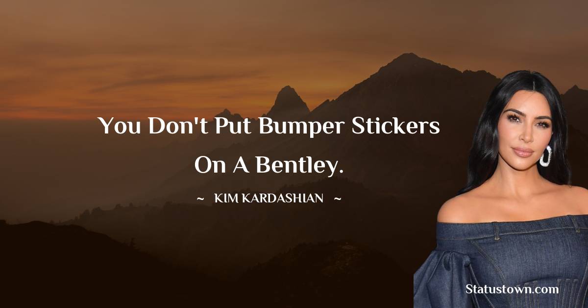 You don't put bumper stickers on a Bentley. - Kim Kardashian quotes