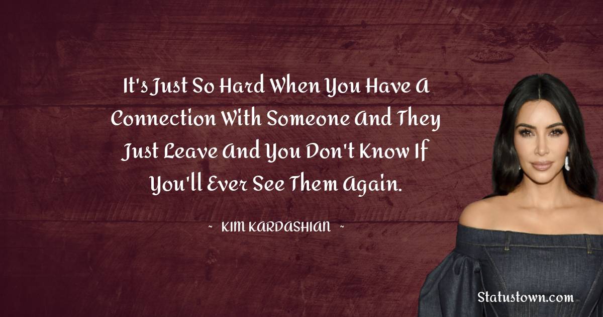 It's just so hard when you have a connection with someone and they just leave and you don't know if you'll ever see them again. - Kim Kardashian quotes