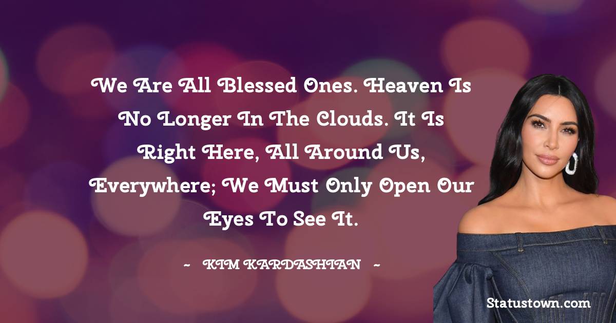We are all blessed ones. Heaven is no longer in the clouds. It is right here, all around us, everywhere; we must only open our eyes to see it. - Kim Kardashian quotes