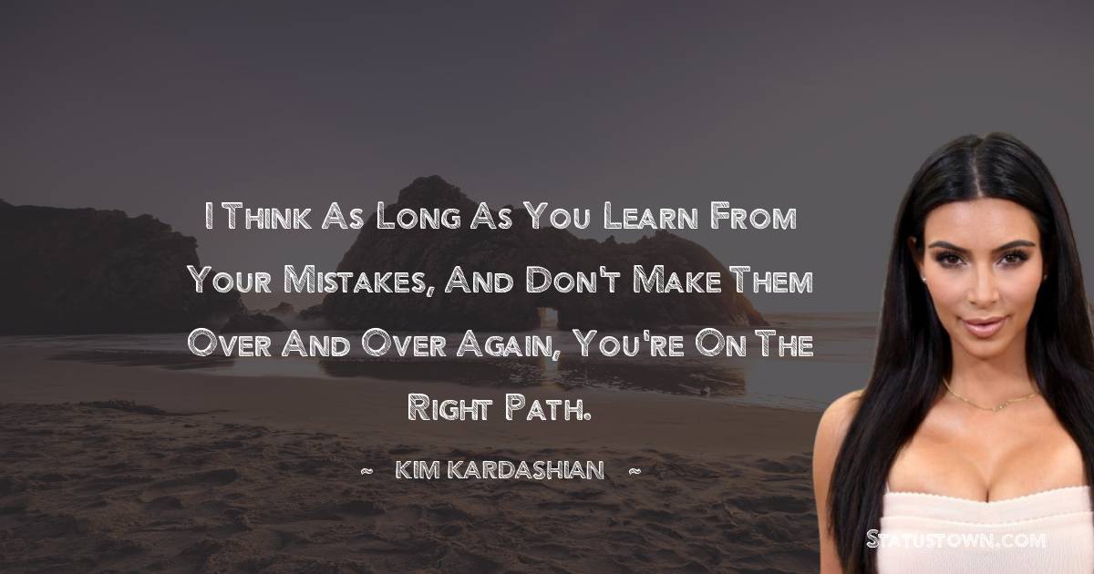 I think as long as you learn from your mistakes, and don't make them over and over again, you're on the right path. - Kim Kardashian quotes