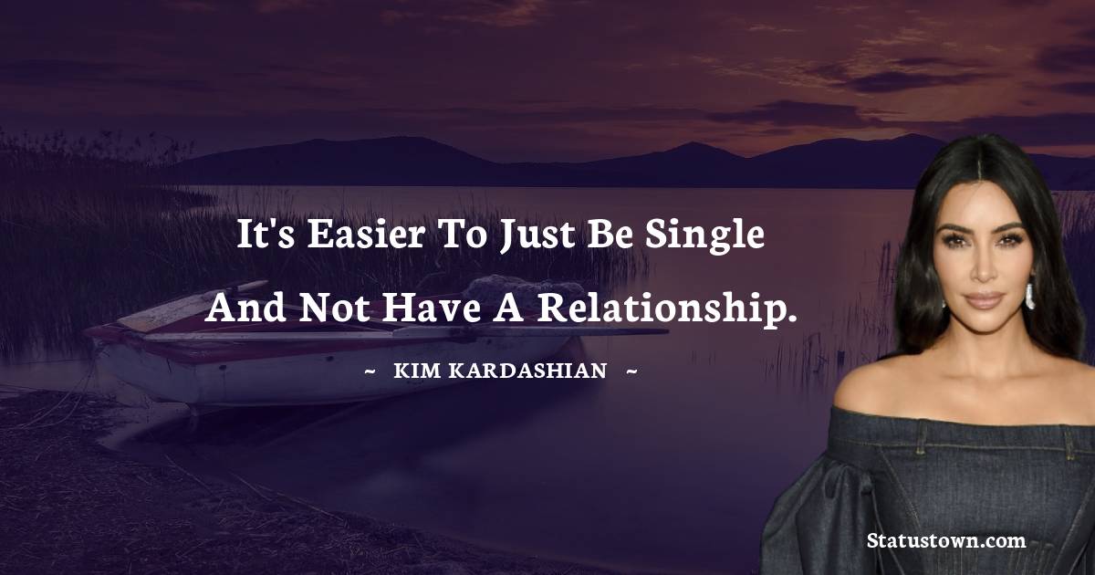 It's easier to just be single and not have a relationship. - Kim Kardashian quotes
