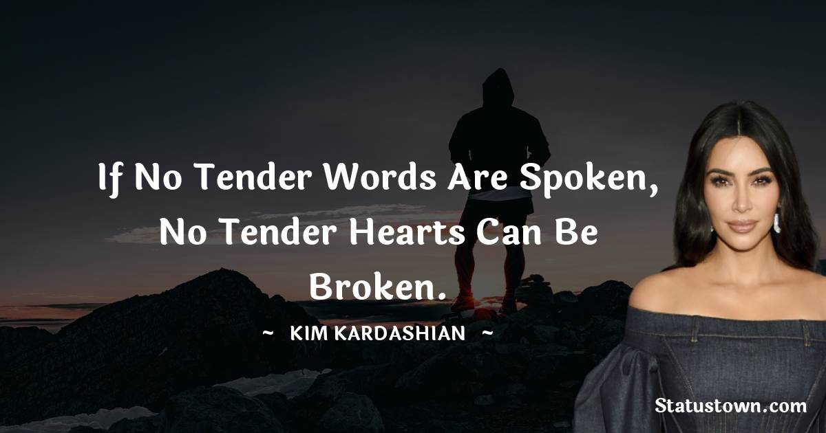 If no tender words are spoken, no tender hearts can be broken. - Kim Kardashian quotes