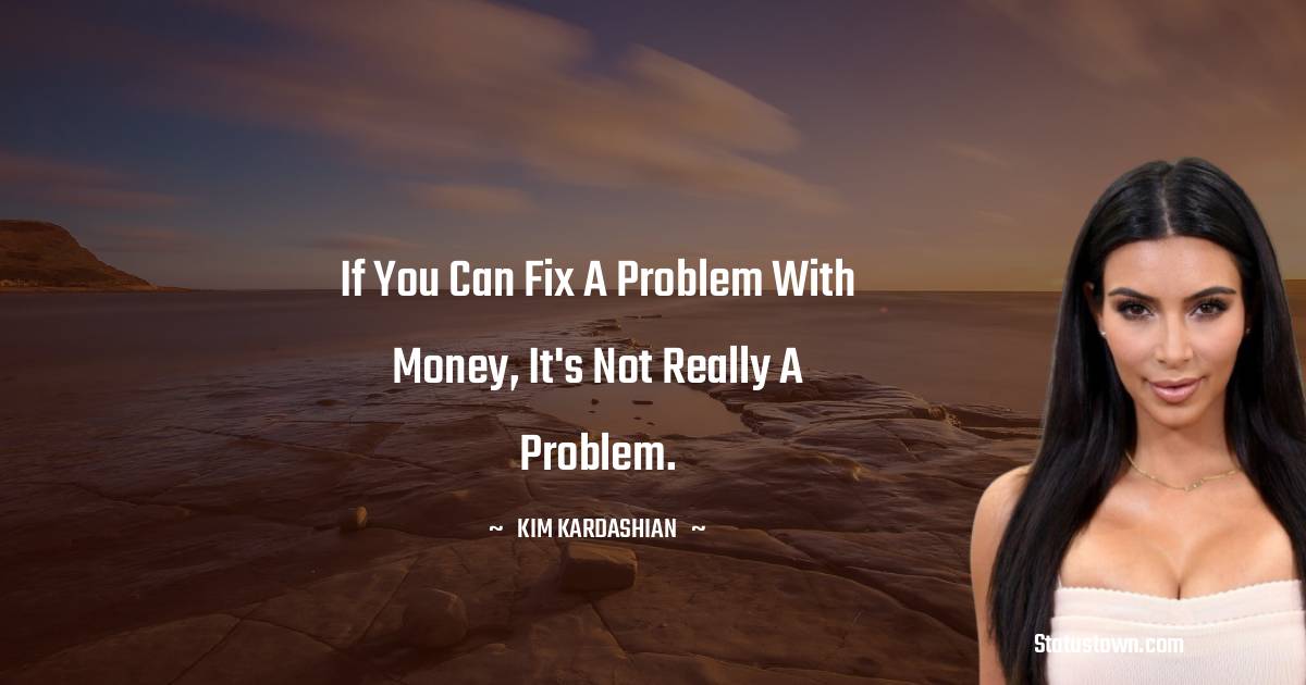 If you can fix a problem with money, it's not really a problem. - Kim Kardashian quotes