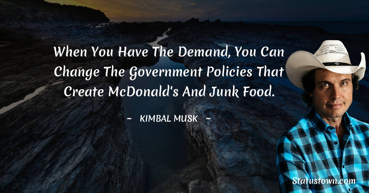 When you have the demand, you can change the government policies that create McDonald's and junk food. - Kimbal Musk quotes