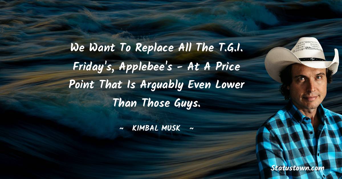 Kimbal Musk Quotes - We want to replace all the T.G.I. Friday's, Applebee's - at a price point that is arguably even lower than those guys.