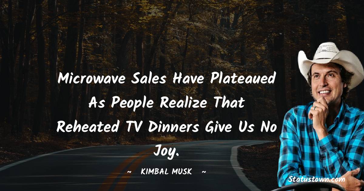 Kimbal Musk Quotes - Microwave sales have plateaued as people realize that reheated TV dinners give us no joy.