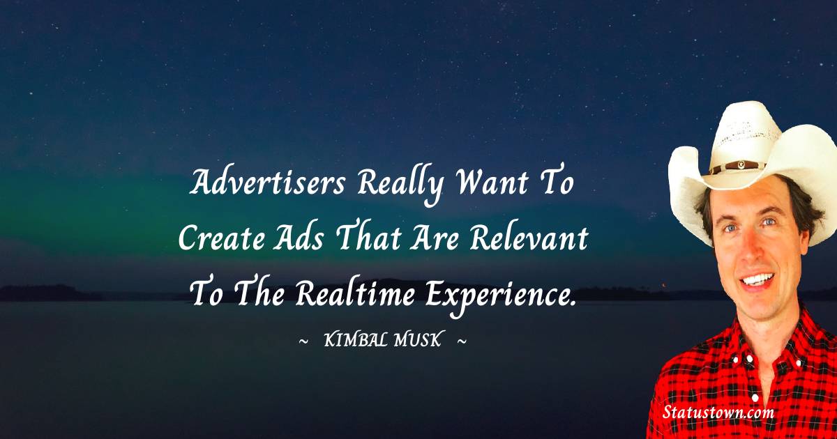 Advertisers really want to create ads that are relevant to the realtime experience. - Kimbal Musk quotes