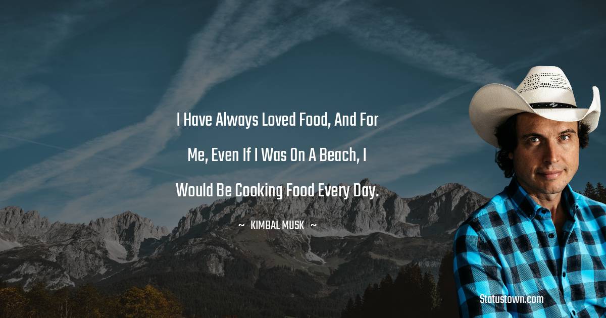 I have always loved food, and for me, even if I was on a beach, I would be cooking food every day. - Kimbal Musk quotes
