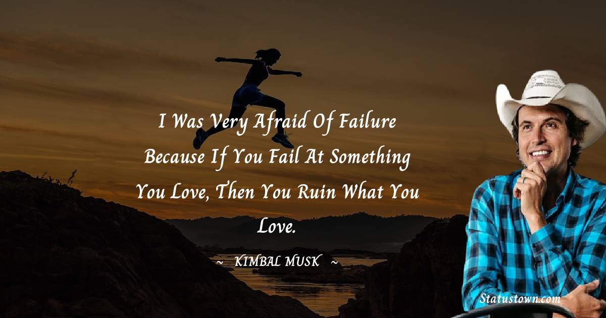 I was very afraid of failure because if you fail at something you love, then you ruin what you love. - Kimbal Musk quotes