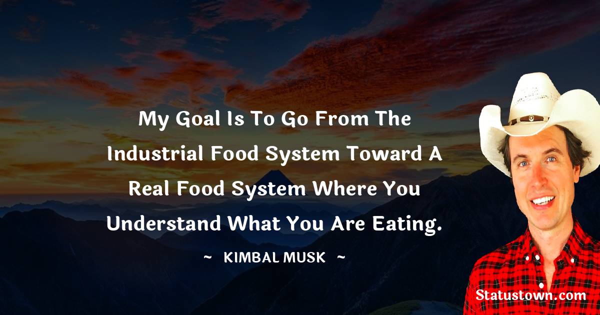 My goal is to go from the industrial food system toward a real food system where you understand what you are eating.
