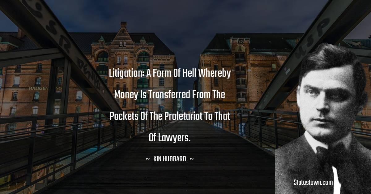 Litigation: A form of hell whereby money is transferred from the pockets of the proletariat to that of lawyers. -  Kin Hubbard quotes