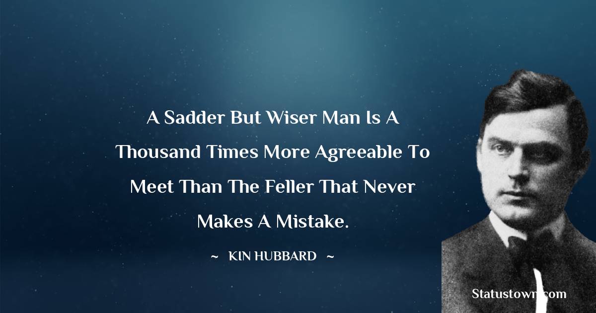  Kin Hubbard Quotes - A sadder but wiser man is a thousand times more agreeable to meet than the feller that never makes a mistake.