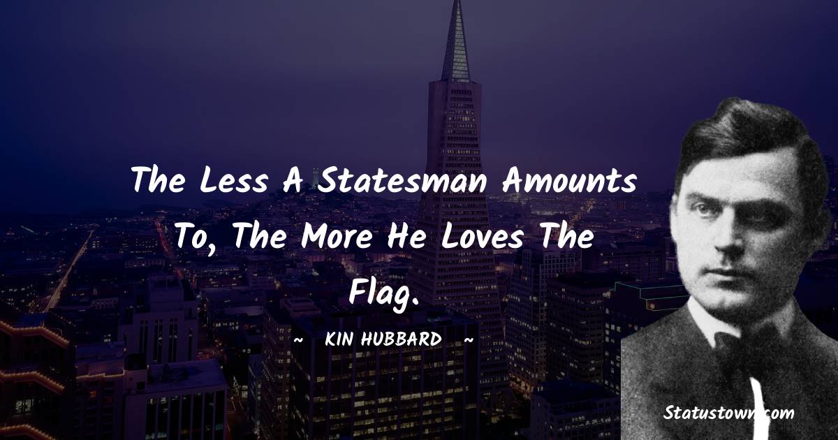 The less a statesman amounts to, the more he loves the flag. -  Kin Hubbard quotes