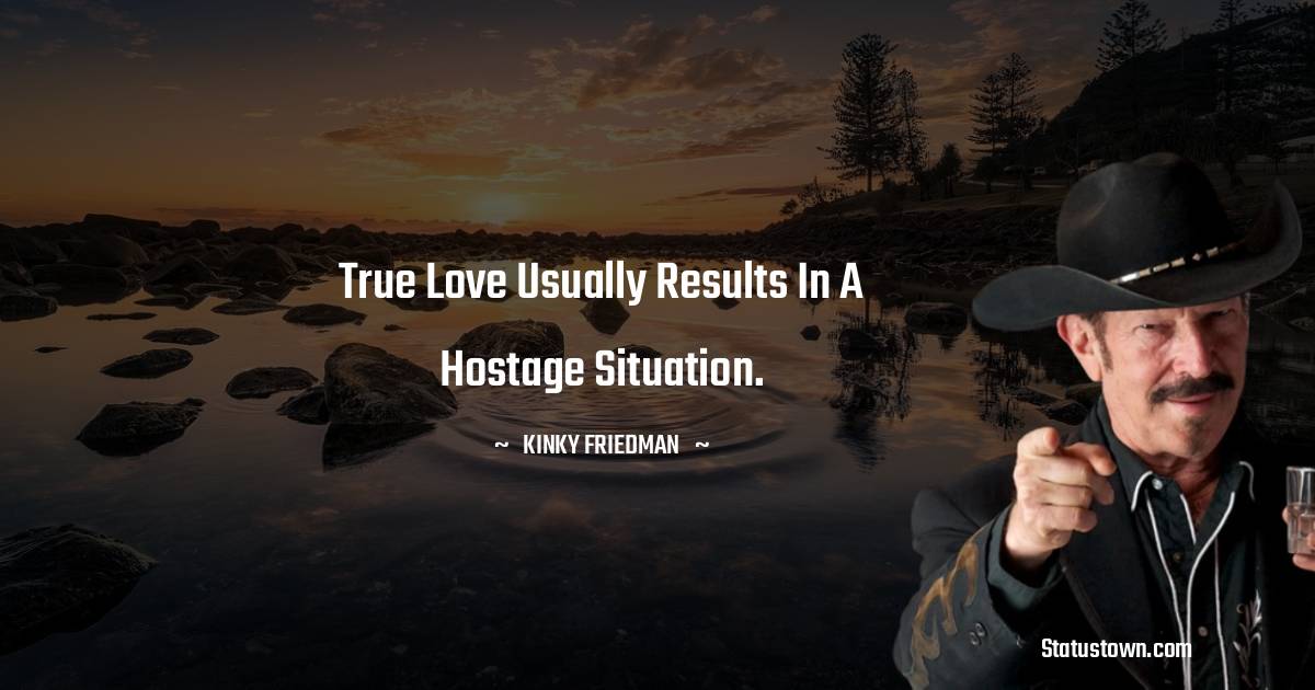 Kinky Friedman Quotes - True love usually results in a hostage situation.